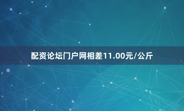 配资论坛门户网相差11.00元/公斤