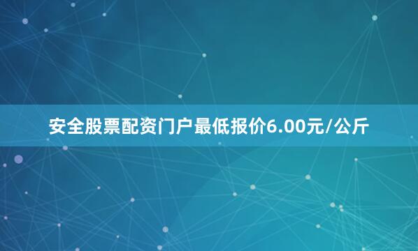 安全股票配资门户最低报价6.00元/公斤