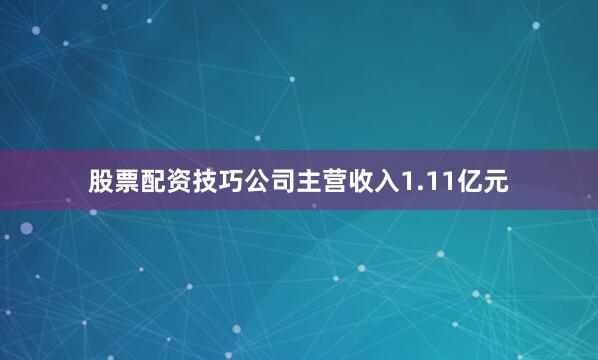 股票配资技巧公司主营收入1.11亿元