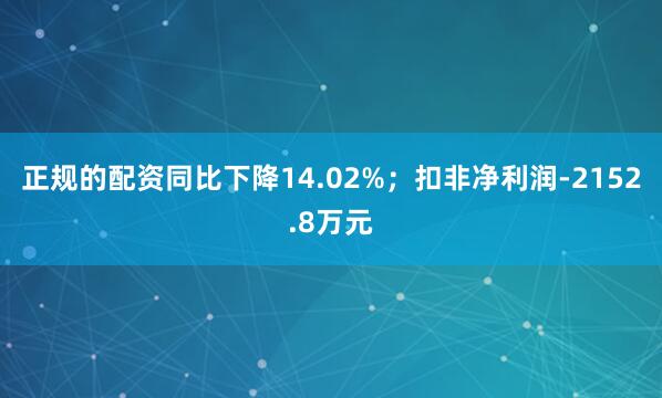 正规的配资同比下降14.02%；扣非净利润-2152.8万元