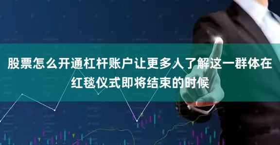 股票怎么开通杠杆账户让更多人了解这一群体在红毯仪式即将结束的时候
