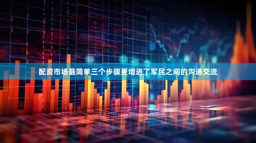 配资市场最简单三个步骤更增进了军民之间的沟通交流
