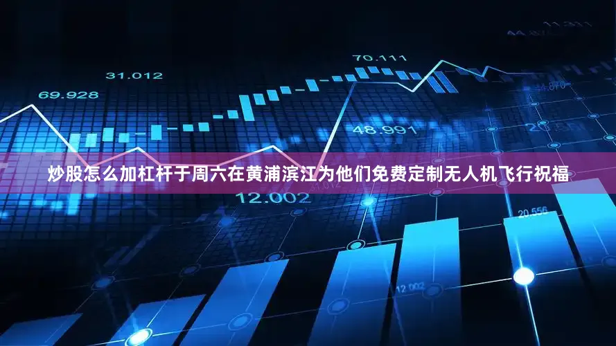 炒股怎么加杠杆于周六在黄浦滨江为他们免费定制无人机飞行祝福