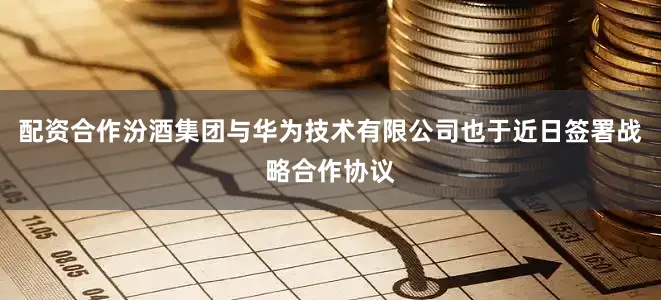 配资合作汾酒集团与华为技术有限公司也于近日签署战略合作协议
