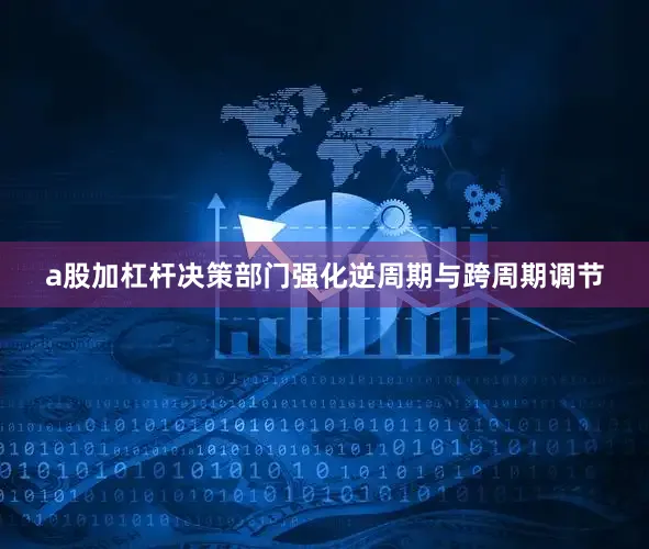 a股加杠杆决策部门强化逆周期与跨周期调节