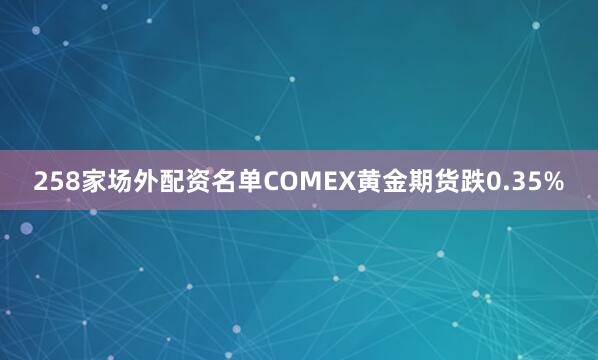 258家场外配资名单COMEX黄金期货跌0.35%