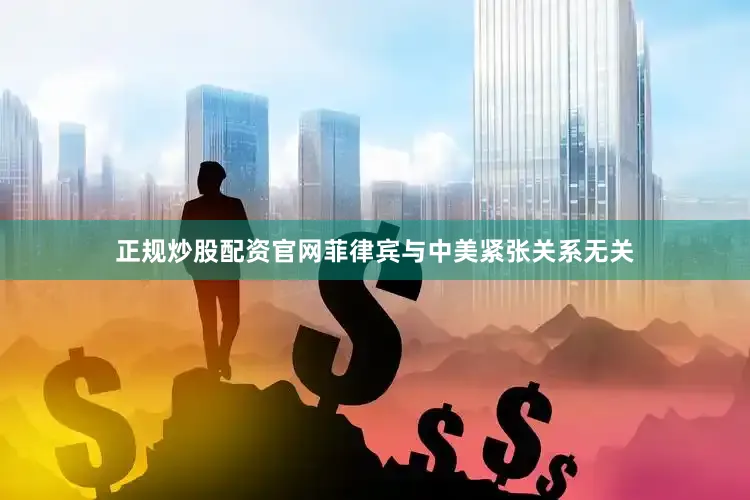 正规炒股配资官网菲律宾与中美紧张关系无关