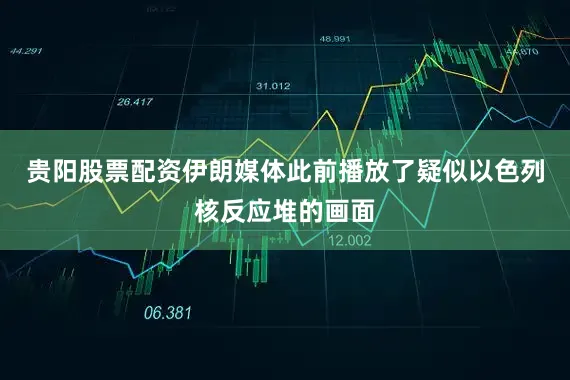 贵阳股票配资伊朗媒体此前播放了疑似以色列核反应堆的画面