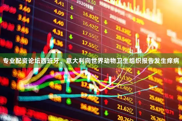 专业配资论坛西班牙、意大利向世界动物卫生组织报告发生痒病