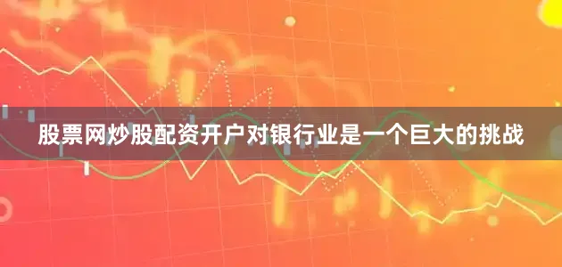 股票网炒股配资开户对银行业是一个巨大的挑战