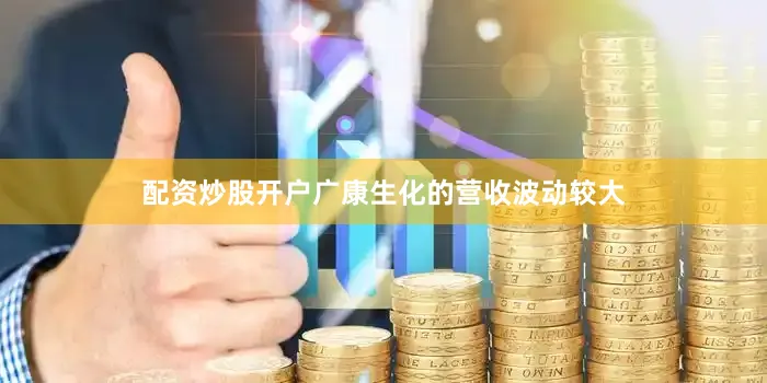 配资炒股开户广康生化的营收波动较大