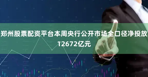 郑州股票配资平台本周央行公开市场全口径净投放12672亿元