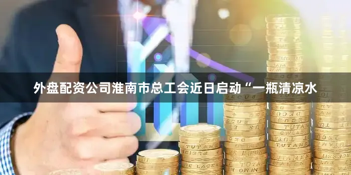 外盘配资公司淮南市总工会近日启动“一瓶清凉水