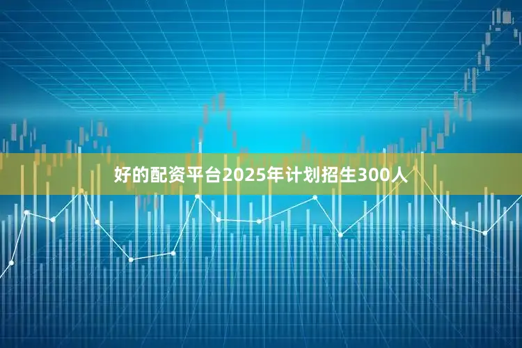 好的配资平台2025年计划招生300人