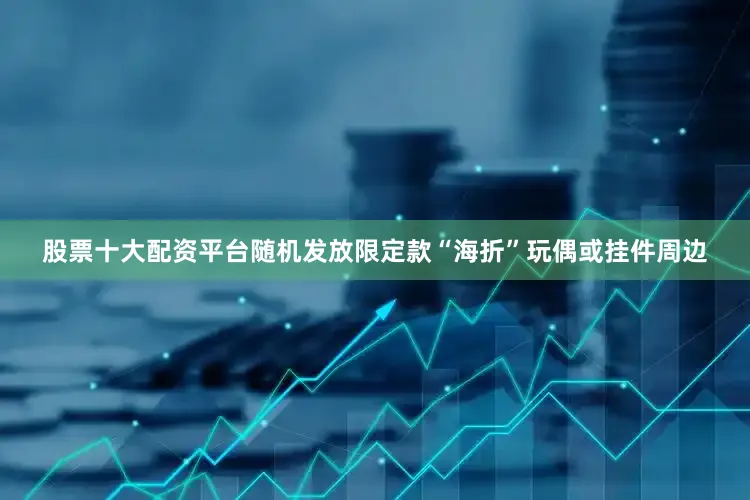 股票十大配资平台随机发放限定款“海折”玩偶或挂件周边