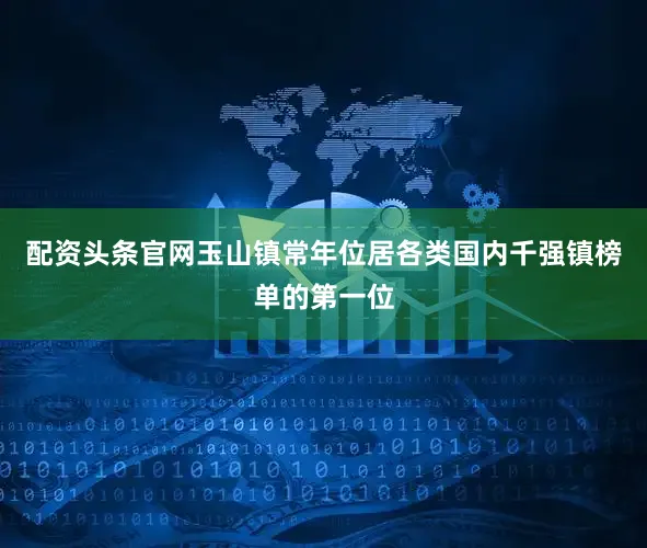 配资头条官网玉山镇常年位居各类国内千强镇榜单的第一位