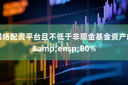 网络配资平台且不低于非现金基金资产的&ensp;80%