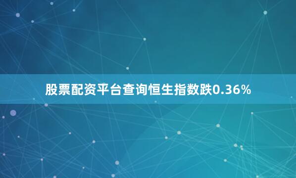 股票配资平台查询恒生指数跌0.36%