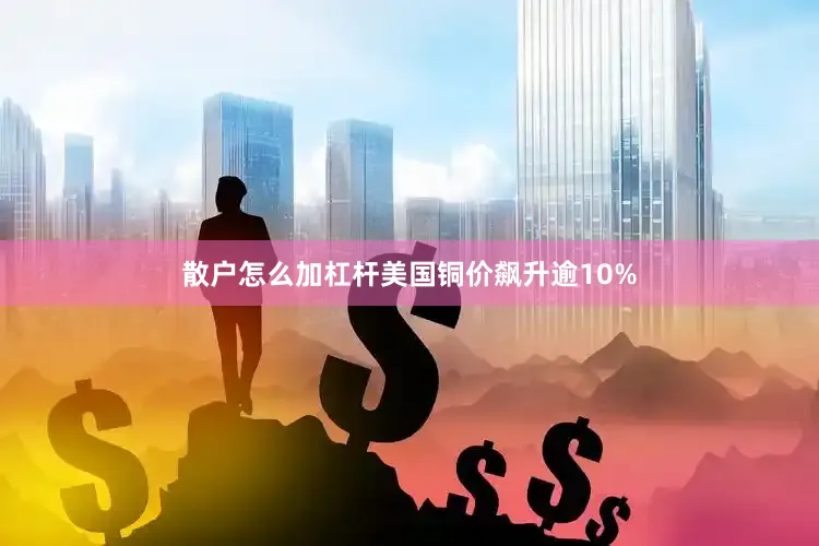 散户怎么加杠杆美国铜价飙升逾10%