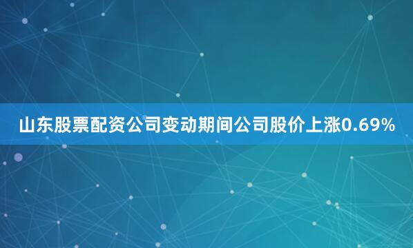 山东股票配资公司变动期间公司股价上涨0.69%