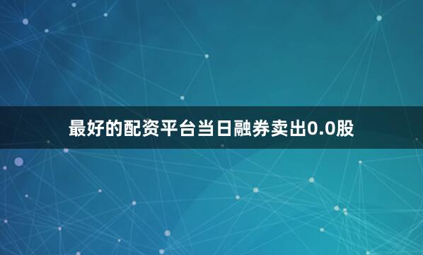 最好的配资平台当日融券卖出0.0股