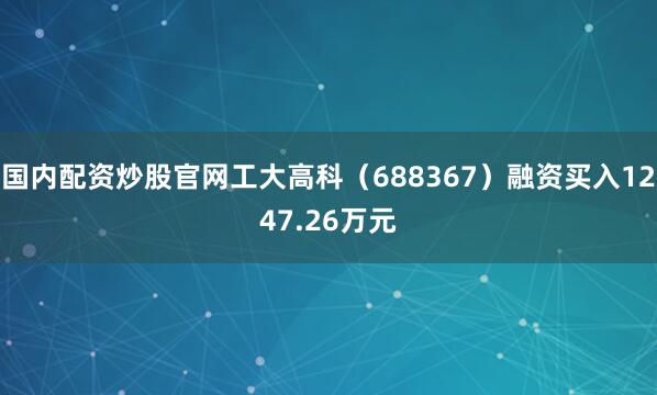国内配资炒股官网工大高科（688367）融资买入1247.26万元
