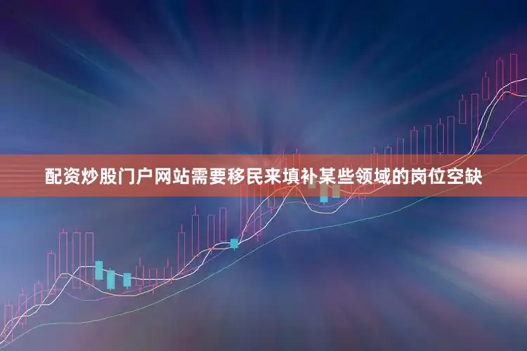 配资炒股门户网站需要移民来填补某些领域的岗位空缺
