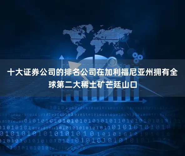 十大证券公司的排名公司在加利福尼亚州拥有全球第二大稀土矿芒廷山口