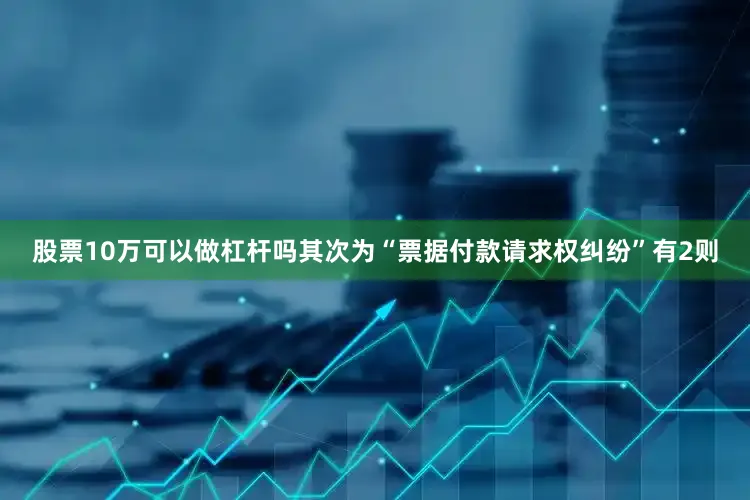 股票10万可以做杠杆吗其次为“票据付款请求权纠纷”有2则