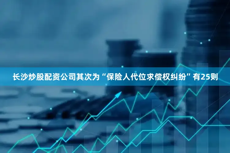 长沙炒股配资公司其次为“保险人代位求偿权纠纷”有25则