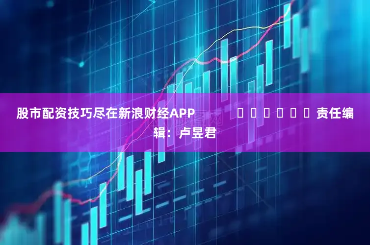 股市配资技巧尽在新浪财经APP            						责任编辑：卢昱君