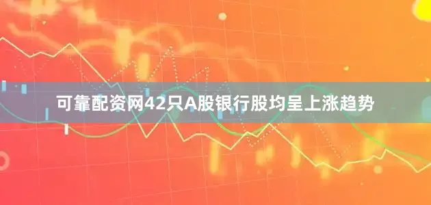 可靠配资网42只A股银行股均呈上涨趋势