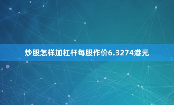 炒股怎样加杠杆每股作价6.3274港元