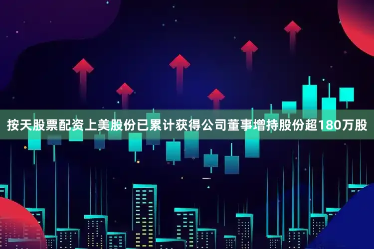 按天股票配资上美股份已累计获得公司董事增持股份超180万股