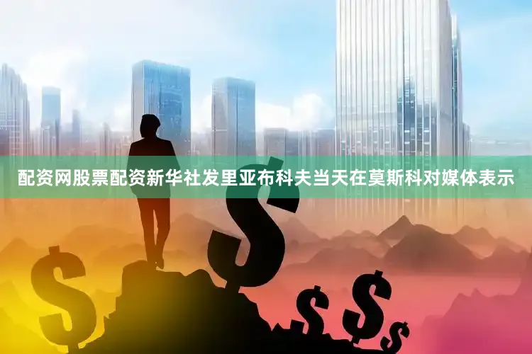 配资网股票配资新华社发里亚布科夫当天在莫斯科对媒体表示