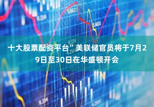 十大股票配资平台”　　美联储官员将于7月29日至30日在华盛顿开会
