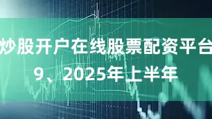 炒股开户在线股票配资平台　　9、2025年上半年