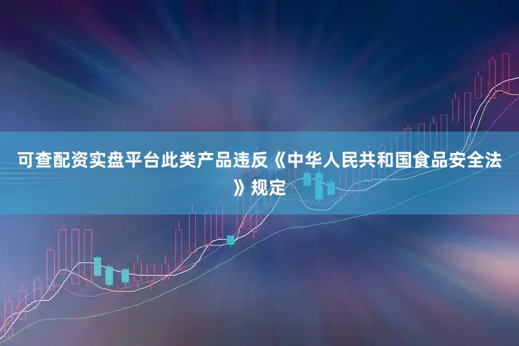 可查配资实盘平台此类产品违反《中华人民共和国食品安全法》规定