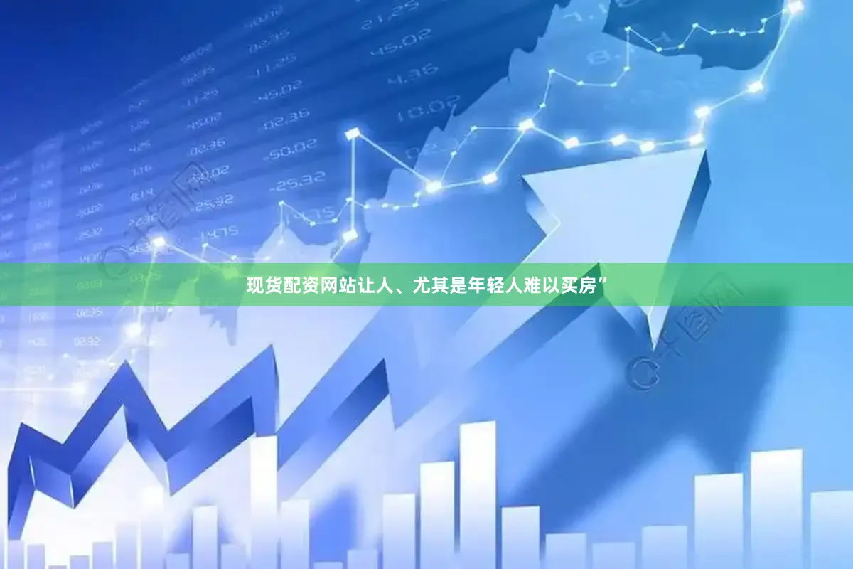 现货配资网站让人、尤其是年轻人难以买房”