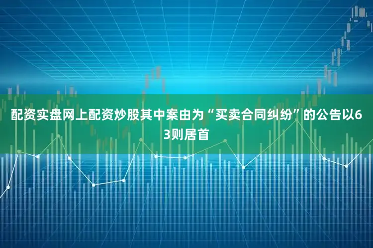 配资实盘网上配资炒股其中案由为“买卖合同纠纷”的公告以63则居首