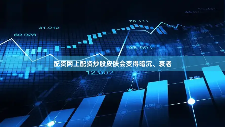 配资网上配资炒股皮肤会变得暗沉、衰老