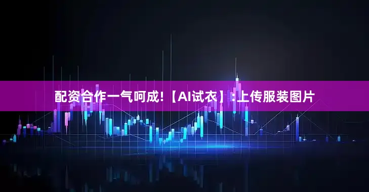 配资合作一气呵成!【AI试衣】:上传服装图片