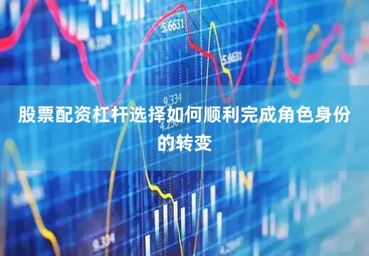 股票配资杠杆选择如何顺利完成角色身份的转变