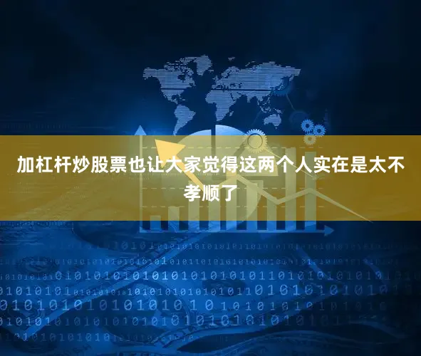 加杠杆炒股票也让大家觉得这两个人实在是太不孝顺了