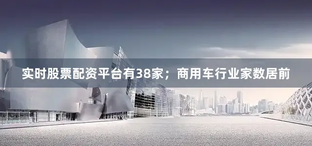 实时股票配资平台有38家；商用车行业家数居前