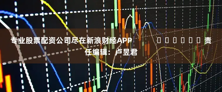 专业股票配资公司尽在新浪财经APP            						责任编辑：卢昱君