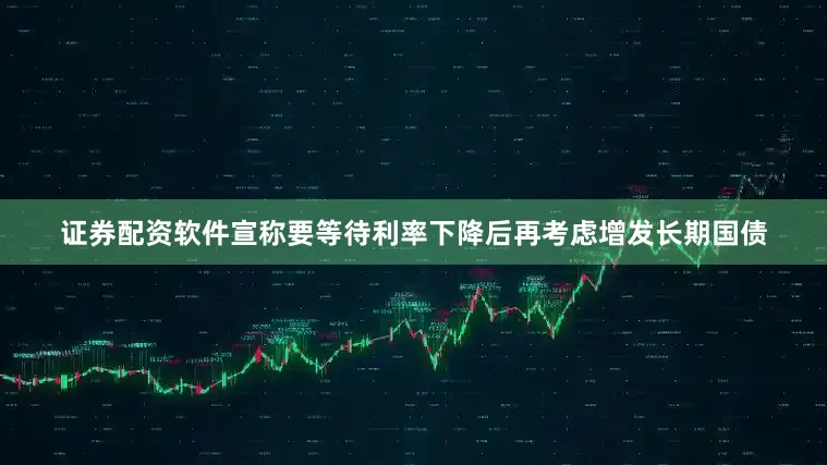 证券配资软件宣称要等待利率下降后再考虑增发长期国债