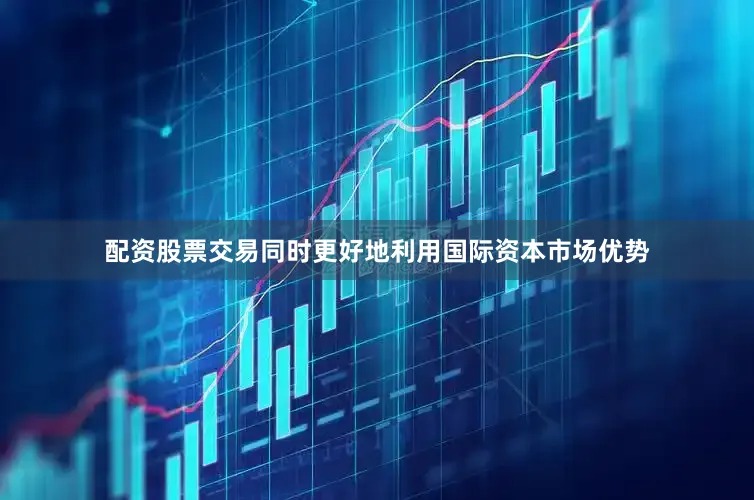 配资股票交易同时更好地利用国际资本市场优势