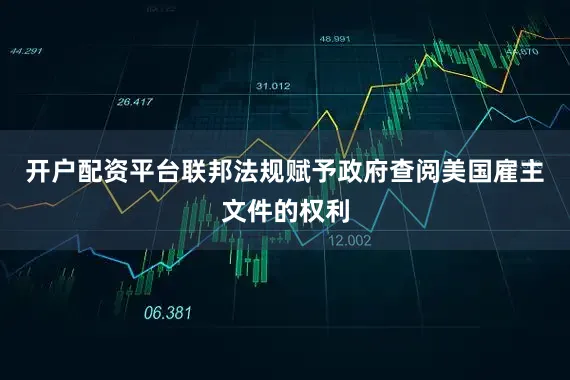 开户配资平台联邦法规赋予政府查阅美国雇主文件的权利