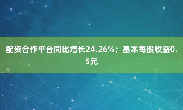 配资合作平台同比增长24.26%；基本每股收益0.5元